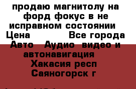 продаю магнитолу на форд-фокус в не исправном состоянии › Цена ­ 2 000 - Все города Авто » Аудио, видео и автонавигация   . Хакасия респ.,Саяногорск г.